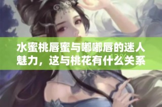 水蜜桃唇蜜与嘟嘟唇的迷人魅力，这与桃花有什么关系呢