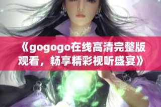 《gogogo在线高清完整版观看，畅享精彩视听盛宴》