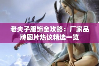 老夫子服饰全攻略：厂家品牌图片热议精选一览