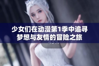 少女们在动漫第1季中追寻梦想与友情的冒险之旅