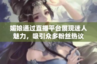 媚娘通过直播平台展现迷人魅力，吸引众多粉丝热议