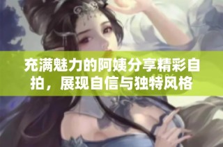 充满魅力的阿姨分享精彩自拍，展现自信与独特风格