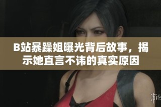 B站暴躁姐曝光背后故事，揭示她直言不讳的真实原因