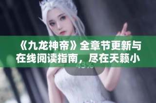 《九龙神帝》全章节更新与在线阅读指南，尽在天籁小说网