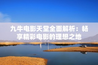 九牛电影天堂全面解析：畅享精彩电影的理想之地