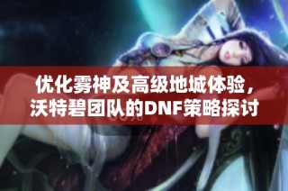 优化雾神及高级地城体验，沃特碧团队的DNF策略探讨