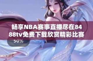 畅享NBA赛事直播尽在8488tv免费下载欣赏精彩比赛时刻