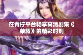 在青柠平台畅享高清剧集《荣耀》的精彩时刻