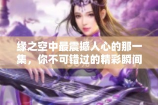 缘之空中最震撼人心的那一集，你不可错过的精彩瞬间分析