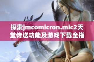 探索jmcomicron.mic2天堂传送功能及游戏下载全指南