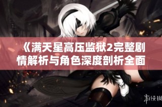 《满天星高压监狱2完整剧情解析与角色深度剖析全面上线》