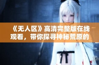 《无人区》高清完整版在线观看，带你探寻神秘荒原的极限挑战与生存故事