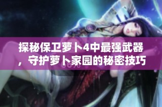 探秘保卫萝卜4中最强武器，守护萝卜家园的秘密技巧与策略