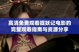 高清免费观看捉妖记电影的完整观看指南与资源分享