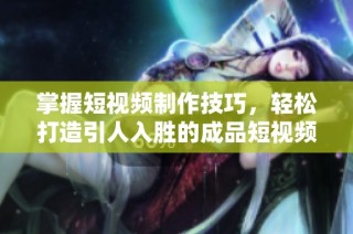 掌握短视频制作技巧，轻松打造引人入胜的成品短视频分享指南