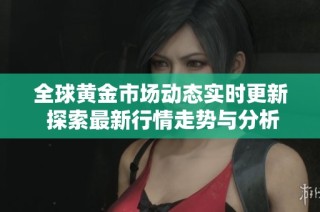 全球黄金市场动态实时更新 探索最新行情走势与分析