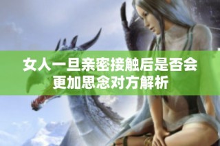 女人一旦亲密接触后是否会更加思念对方解析