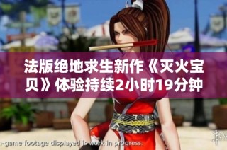 法版绝地求生新作《灭火宝贝》体验持续2小时19分钟