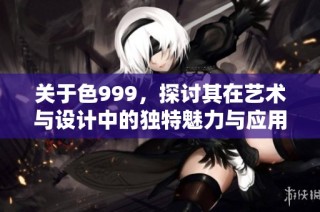 关于色999，探讨其在艺术与设计中的独特魅力与应用