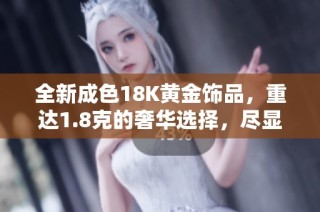 全新成色18K黄金饰品，重达1.8克的奢华选择，尽显优雅品味