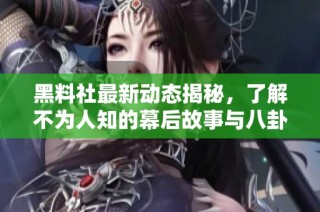 黑料社最新动态揭秘，了解不为人知的幕后故事与八卦趣闻