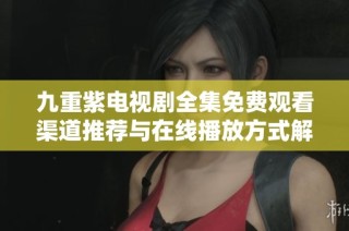 九重紫电视剧全集免费观看渠道推荐与在线播放方式解析