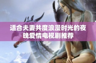适合夫妻共度浪漫时光的夜晚爱情电视剧推荐