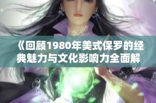 《回顾1980年美式保罗的经典魅力与文化影响力全面解析》