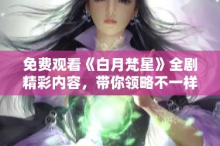 免费观看《白月梵星》全剧精彩内容，带你领略不一样的爱情故事