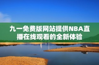 九一免费版网站提供NBA直播在线观看的全新体验
