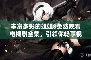 丰富多彩的姐姐8免费观看电视剧全集，引领你畅享视听盛宴