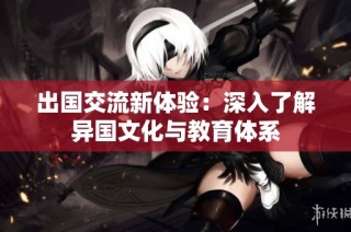 出国交流新体验：深入了解异国文化与教育体系
