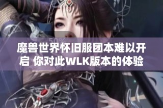 魔兽世界怀旧服团本难以开启 你对此WLK版本的体验是什么感觉