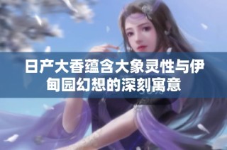 日产大香蕴含大象灵性与伊甸园幻想的深刻寓意