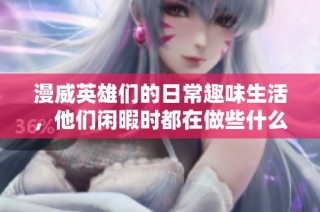 漫威英雄们的日常趣味生活，他们闲暇时都在做些什么呢