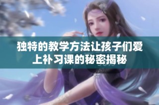 独特的教学方法让孩子们爱上补习课的秘密揭秘