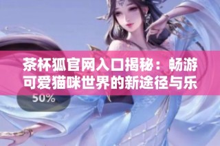 茶杯狐官网入口揭秘：畅游可爱猫咪世界的新途径与乐趣解析