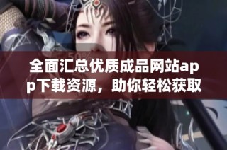 全面汇总优质成品网站app下载资源，助你轻松获取优质内容
