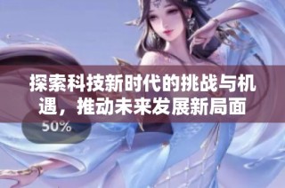 探索科技新时代的挑战与机遇，推动未来发展新局面