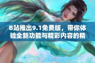 B站推出9.1免费版，带你体验全新功能与精彩内容的精彩旅程