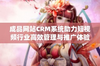 成品网站CRM系统助力短视频行业高效管理与推广体验