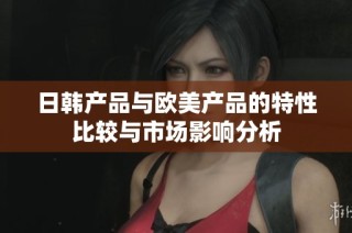 日韩产品与欧美产品的特性比较与市场影响分析