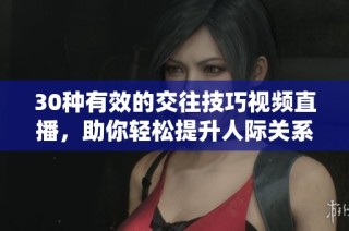 30种有效的交往技巧视频直播，助你轻松提升人际关系能力