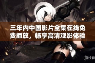 三年内中国影片全集在线免费播放，畅享高清观影体验