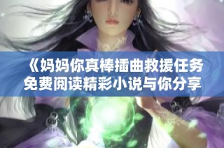 《妈妈你真棒插曲救援任务免费阅读精彩小说与你分享》