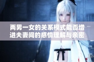 两男一女的关系模式能否增进夫妻间的感情理解与亲密感