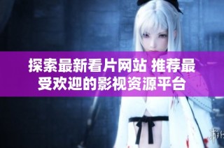 探索最新看片网站 推荐最受欢迎的影视资源平台