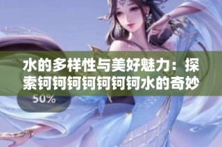 水的多样性与美好魅力：探索钶钶钶钶钶钶钶水的奇妙世界
