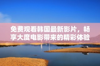免费观看韩国最新影片，畅享大度电影带来的精彩体验！
