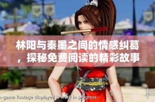 林阳与秦墨之间的情感纠葛，探秘免费阅读的精彩故事